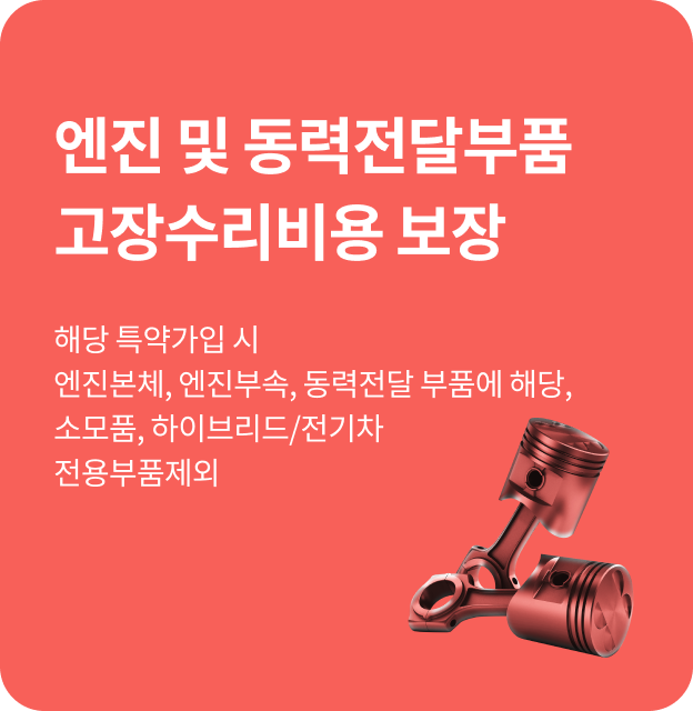 엔진 및 동력전달부품 고장수리비용 보장 해당 특약가입 시 엔진본체, 엔진부속, 동력전달 부품에 해당, 소모품, 하이브리드/전기차 전용부품 제외