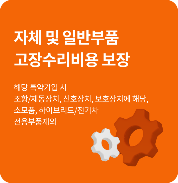 자체 및 일반부품 고장수리비용 보장 해당 특약가입 시 조향/제동장치, 신호장치, 보호장치에 해당, 소모품, 하이브리드/전기차 전용부품 제외