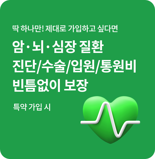 딱 하나만! 제대로 가입하고 싶다면 암·뇌·심장 질환 진단/수술/입원/통원비 빈틈없이 보장 (특약 가입 시)