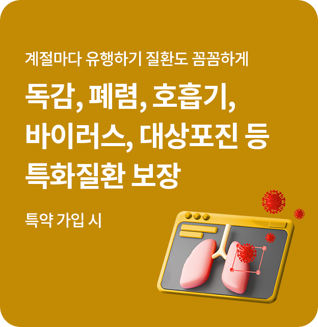 계절마다 유행하기 질환도 꼼꼼하게 독감, 폐렴, 호흡기, 바이러스, 대상포진 등 특화질환 보장 (특약 가입 시 )