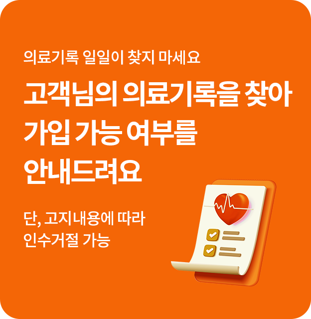 의료기록 일일이 찾지 마세요 고객님의 의료기록을 찾아 가입 가능 여부를 안내드려요 단, 고지내용에 따라 인수거절 가능
