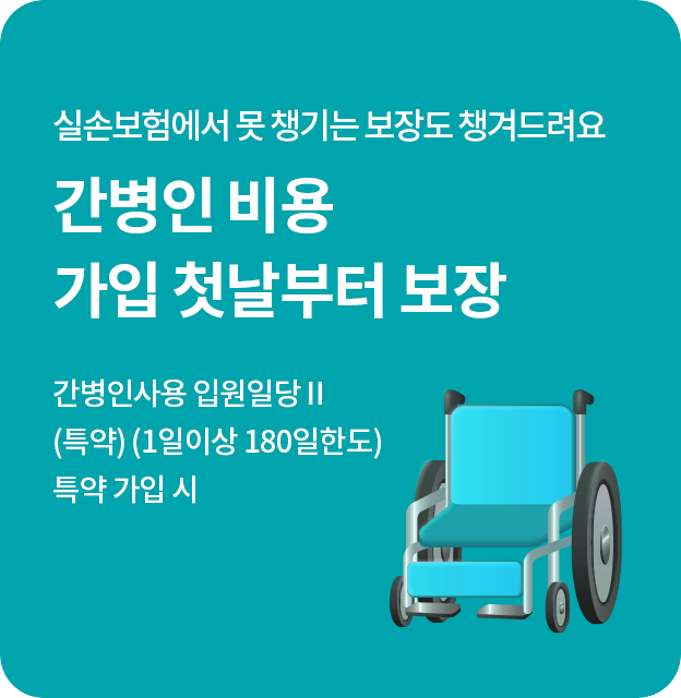 실손보험에서 못 챙기는 보장도 챙겨드려요 간병인 비용 가입 첫날부터 보장 간병인사용 입원일당Ⅱ (특약) (1일이상180일한도) 특약 가입 시