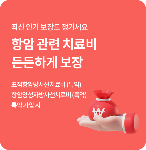 최신 인기 보장도 챙기세요 항암 관련 치료비 든든하게 보장 표적항암방사선치료비 (특약) 항암양성자방사선치료비 (특약) 특약 가입 시