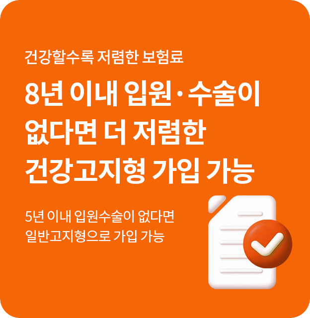 건강할수록 저렴한 보험료 8년 이내 입원·수술이 없다면 더 저렴한 건강고지형 가입 가능 5년 이내 입원·수술이 없다면 일반고지형으로 가입 가능